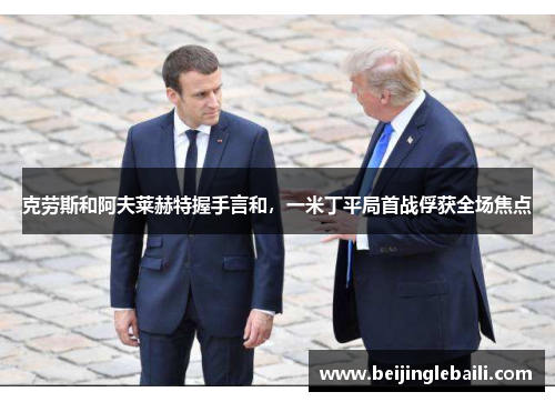 克劳斯和阿夫莱赫特握手言和，一米丁平局首战俘获全场焦点