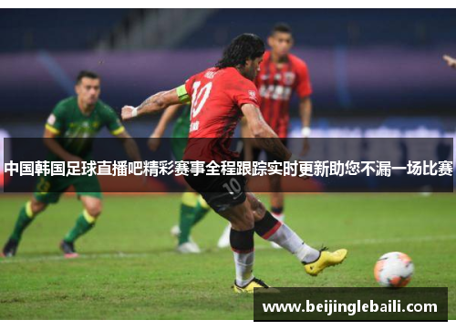 中国韩国足球直播吧精彩赛事全程跟踪实时更新助您不漏一场比赛