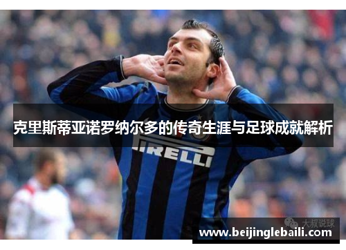 克里斯蒂亚诺罗纳尔多的传奇生涯与足球成就解析