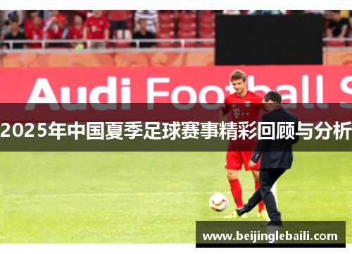 2025年中国夏季足球赛事精彩回顾与分析