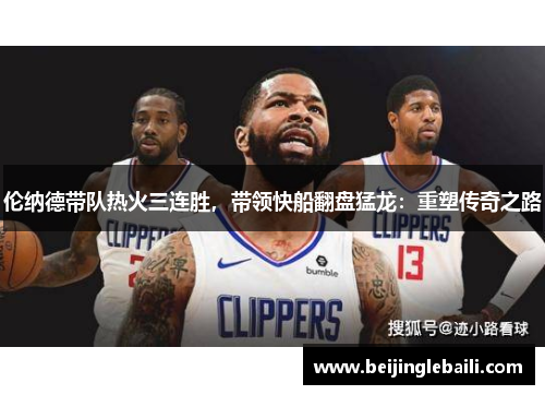 伦纳德带队热火三连胜，带领快船翻盘猛龙：重塑传奇之路