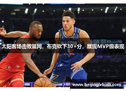 太阳客场击败篮网，布克砍下30+分，展现MVP级表现