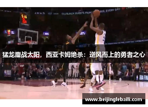 猛龙鏖战太阳，西亚卡姆绝杀：逆风而上的勇者之心