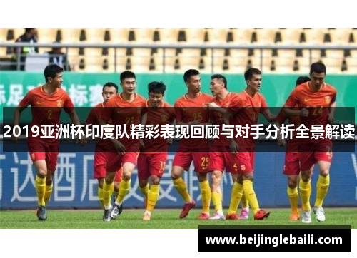 2019亚洲杯印度队精彩表现回顾与对手分析全景解读