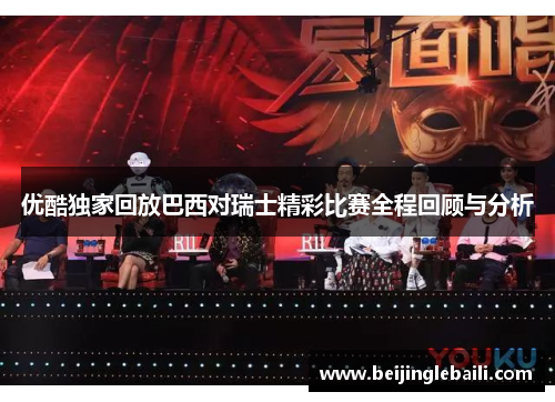 优酷独家回放巴西对瑞士精彩比赛全程回顾与分析