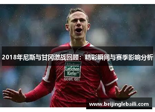 2018年尼斯与甘冈激战回顾：精彩瞬间与赛季影响分析
