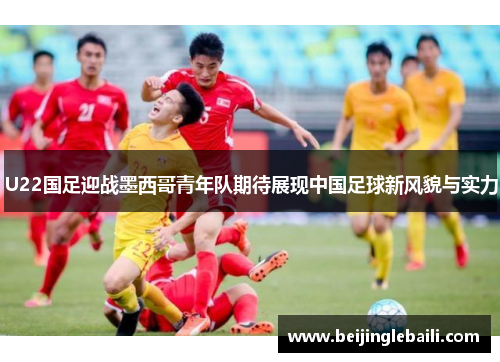 U22国足迎战墨西哥青年队期待展现中国足球新风貌与实力