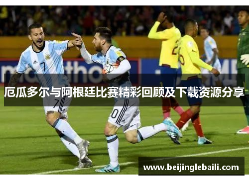 厄瓜多尔与阿根廷比赛精彩回顾及下载资源分享