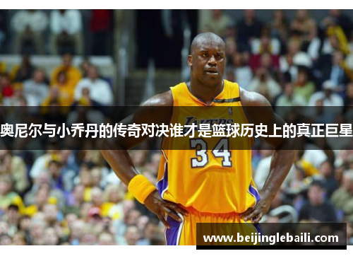 奥尼尔与小乔丹的传奇对决谁才是篮球历史上的真正巨星