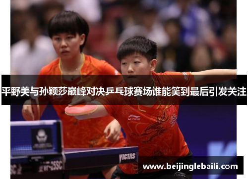 平野美与孙颖莎巅峰对决乒乓球赛场谁能笑到最后引发关注